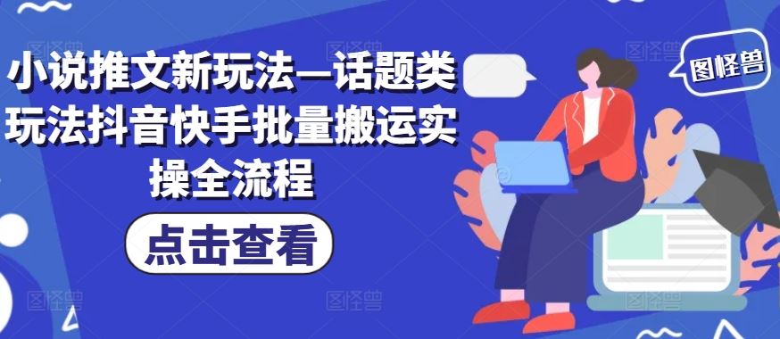 小说推文新玩法—话题类玩法抖音快手批量搬运实操全流程-学仕资源网