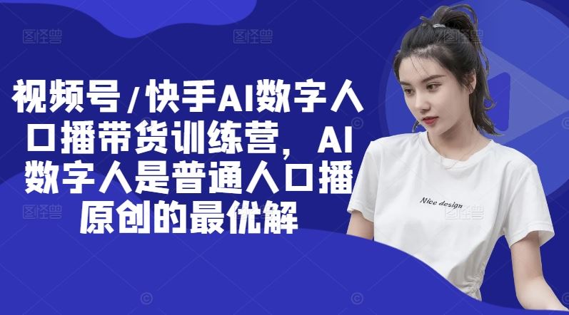 视频号/快手AI数字人口播带货训练营，AI数字人是普通人口播原创的最优解-学仕资源网