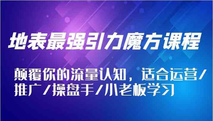 地表最强引力魔方课程，颠覆你的流量认知，适合运营/推广/操盘手/小老板学习-学仕资源网