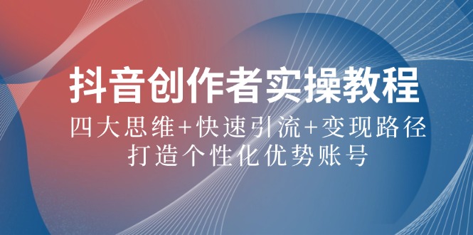 抖音创作者实操教程：四大思维+快速引流+变现路径，打造个性化优势账号-学仕资源网
