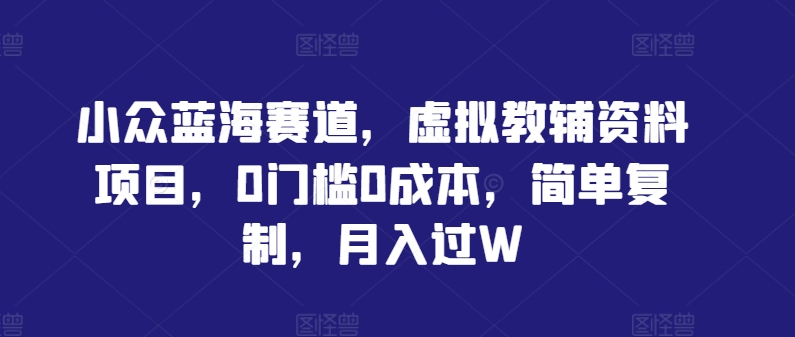 小众蓝海赛道，虚拟教辅资料项目，0门槛0成本，简单复制，月入过W【揭秘】-学仕资源网