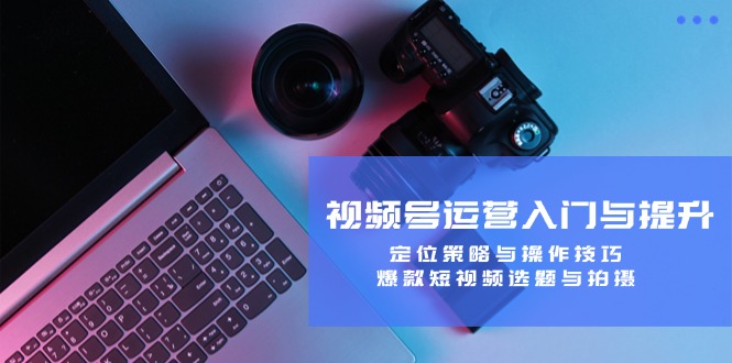 视频号运营入门与提升：定位策略与操作技巧，爆款短视频选题与拍摄-学仕资源网