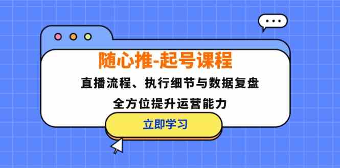 随心推起号课程：直播流程、执行细节与数据复盘，全方位提升运营能力-学仕资源网