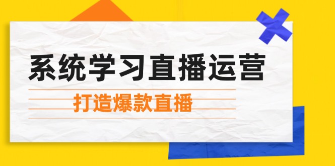 （12802期）系统学习直播运营：掌握起号方法、主播能力、小店随心推，打造爆款直播-学仕资源网