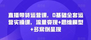直播带货运营课,0基础全套运营实操课,流量变现+思维模型+多案例呈现-学仕资源网