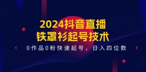 2024抖音直播铁罩衫起号技术，0作品0粉快速起号，日入四位数（14节课）-学仕资源网