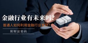 公众号付费文章：金融行业有未来吗？普通人如何利用金融行业发财?(附财富密码)-学仕资源网
