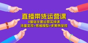 直播带货运营课,0基础全套运营实操 流量变现+思维模型+多案例呈现(34节)-学仕资源网