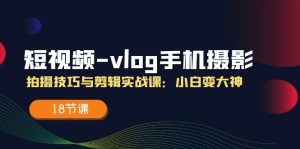 短视频vlog手机摄影拍摄技巧与剪辑实战课,小白变大神(18节课)-学仕资源网