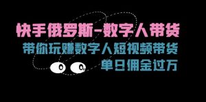 (11553期)快手俄罗斯-数字人带货,带你玩赚数字人短视频带货,单日佣金过万-学仕资源网