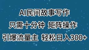 （11559期）AI民间故事写作，只需十分钟，矩阵操作，引爆流量主，轻松日入300+-学仕资源网