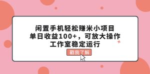（11562期）闲置手机轻松赚米小项目，单日收益100+，可放大操作，工作室稳定运行-学仕资源网