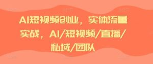 AI短视频创业,实体流量实战,AI/短视频/直播/私域/团队-学仕资源网