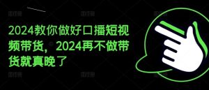 2024教你做好口播短视频带货,2024再不做带货就真晚了-学仕资源网