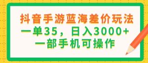 （11609期）抖音手游蓝海差价玩法，一单35，日入3000+，一部手机可操作-学仕资源网