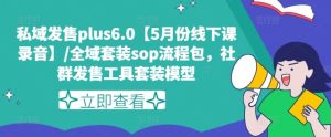 私域发售plus6.0【5月份线下课录音】/全域套装sop流程包，社群发售工具套装模型-学仕资源网