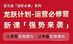 亚马逊进阶必修系列，龙跃计划-运营必修营新课，让卖家实现提升 让单量实现增长-学仕资源网