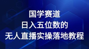 国学赛道-2024年日入五位数无人直播实操落地教程-学仕资源网