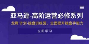 亚马逊高阶运营必修系列，龙腾计划-操盘训练营，全面提升操盘手能力-学仕资源网