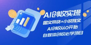 (11638期)AI创收实操—图文带货+小说推文,AI创收从0开始,自媒体创收必学项目-学仕资源网