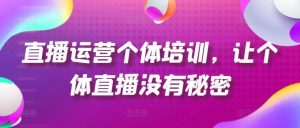 直播运营个体培训,让个体直播没有秘密,起号、货源、单品打爆、投流等玩法-学仕资源网
