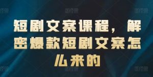 短剧文案课程,解密爆款短剧文案怎么来的-学仕资源网