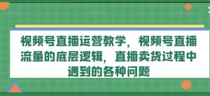 视频号直播运营教学,视频号直播流量的底层逻辑,直播卖货过程中遇到的各种问题-学仕资源网