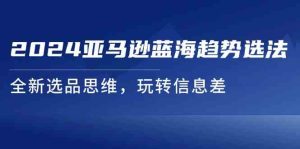 2024亚马逊蓝海趋势选法,全新选品思维,玩转信息差-学仕资源网