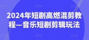 2024年短剧高燃混剪教程—音乐短剧剪辑玩法-学仕资源网