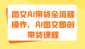 图文AI带货全流程操作，AI图文即创带货课程（9节）-学仕资源网