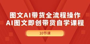 （11758期）图文AI带货全流程操作，AI图文即创带货自学课程-学仕资源网
