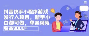 抖音快手小程序游戏发行人项目，新手小白都可做，单条视频收益9000+-学仕资源网