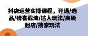 抖店运营实操课程,开通/选品/猜喜截流/达人玩法/高级起店/搜索玩法-学仕资源网