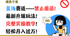 超级干货!蓝海赛道-禁止废话!最新升级玩法!完整实操教学!轻松月入过万!-学仕资源网