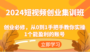 2024短视频创业集训班：创业必修，从0到1手把手教你实操1个能盈利的账号-学仕资源网