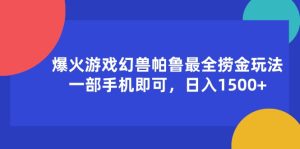 （11808期）爆火游戏幻兽帕鲁最全捞金玩法，一部手机即可，日入1500+-学仕资源网