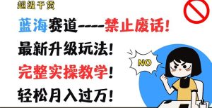 超级干货,蓝海赛道-禁止废话,最新升级玩法,完整实操教学,轻松月入过万【揭秘】-学仕资源网
