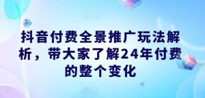 抖音付费全景推广玩法解析，带大家了解24年付费的整个变化-学仕资源网