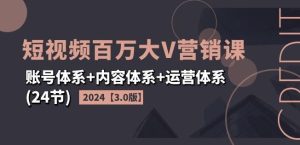 2024短视频百万大V营销课【3.0版】账号体系+内容体系+运营体系(24节)-学仕资源网