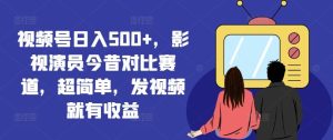 视频号日入500+，影视演员今昔对比赛道，超简单，发视频就有收益【揭秘】-学仕资源网