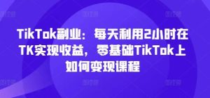 TikTok副业：每天利用2小时在TK实现收益，零基础TikTok上如何变现课程-学仕资源网