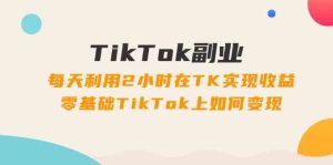 TikTok副业课:每天利用2小时在TK实现收益,零基础TikTok上如何变现(34节)-学仕资源网