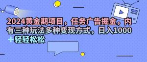 (11871期)2024黄金期项目,任务广告掘金,内有三种玩法多种变现方式,日入1000+…-学仕资源网