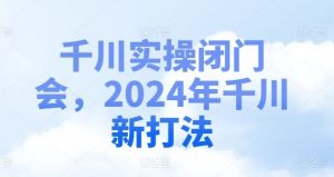 千川实操闭门会,2024年千川新打法-学仕资源网