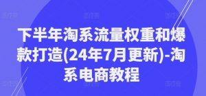 下半年淘系流量权重和爆款打造(24年7月更新)-淘系电商教程-学仕资源网