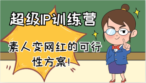 超级IP训练营-IP大课,素人变网红的可行性方案!(61节)-学仕资源网