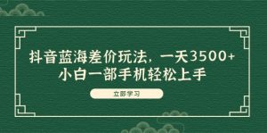 (11903期)抖音蓝海差价玩法,一天3500+,小白一部手机轻松上手-学仕资源网