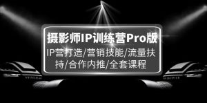 摄影师IP训练营Pro版,IP营打造/营销技能/流量扶持/合作内推/全套课程-学仕资源网