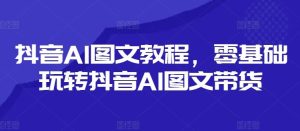 抖音AI图文教程,零基础玩转抖音AI图文带货-学仕资源网