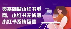 零基础做小红书电商,小红书无货源,小红书系统运营-学仕资源网